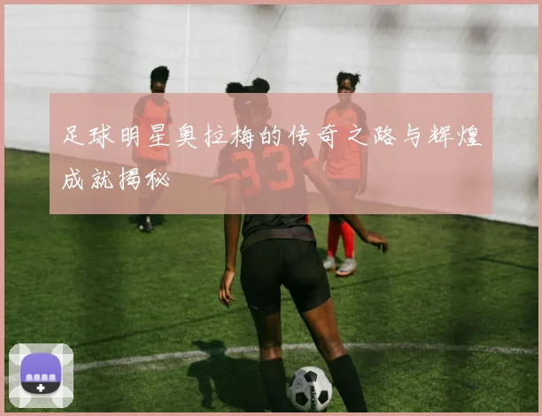 足球明星奥拉梅的传奇之路与辉煌成就揭秘