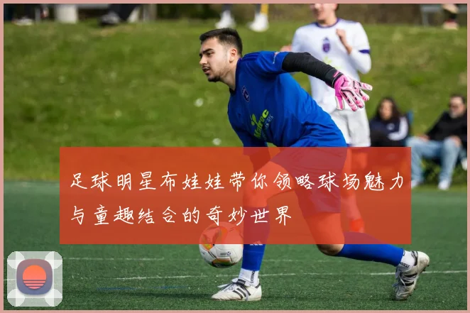 足球明星布娃娃带你领略球场魅力与童趣结合的奇妙世界